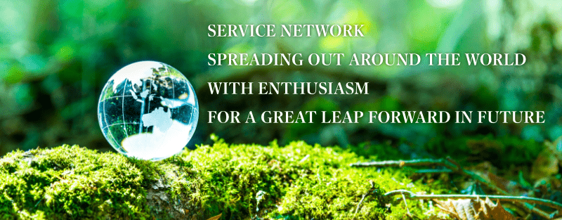 SERVICE NETWORK SPREADING OUT AROUND THE WORLD WITH ENTHUSIASM FOR A GREAT LEAF FORWARD IN FUTURE